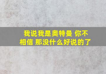 我说我是奥特曼 你不相信 那没什么好说的了